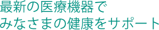 最新の医療機器でみなさまの健康をサポート